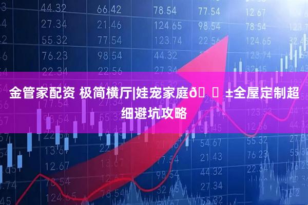 金管家配资 极简横厅|娃宠家庭🐱全屋定制超细避坑攻略