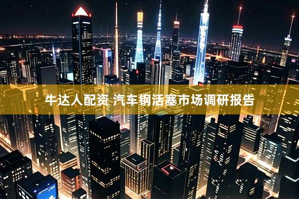 牛达人配资 汽车钢活塞市场调研报告