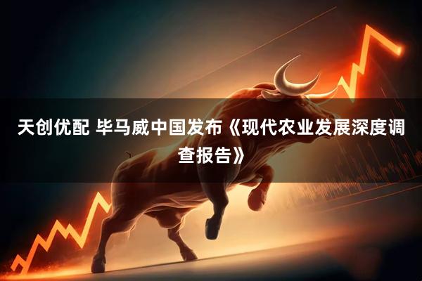 天创优配 毕马威中国发布《现代农业发展深度调查报告》