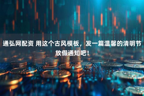 通弘网配资 用这个古风模板，发一篇温馨的清明节放假通知吧！