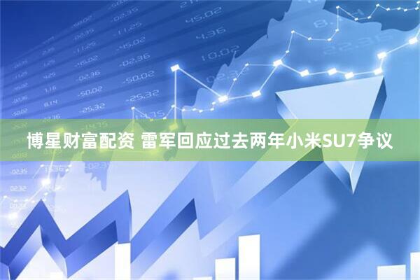 博星财富配资 雷军回应过去两年小米SU7争议