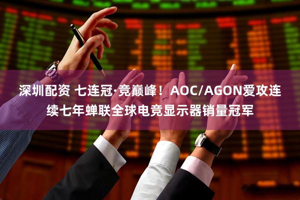 深圳配资 七连冠·竞巅峰！AOC/AGON爱攻连续七年蝉联全球电竞显示器销量冠军