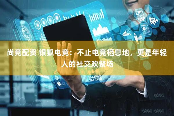 尚竞配资 银狐电竞：不止电竞栖息地，更是年轻人的社交欢聚场