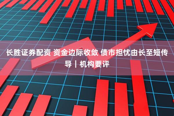 长胜证券配资 资金边际收敛 债市担忧由长至短传导｜机构要评