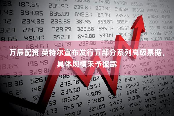 万辰配资 英特尔宣布发行五部分系列高级票据，具体规模未予披露