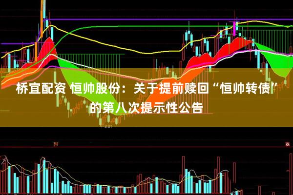 桥宜配资 恒帅股份：关于提前赎回“恒帅转债”的第八次提示性公告